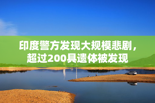 印度警方发现大规模悲剧，超过200具遗体被发现
