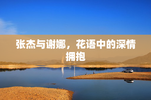 张杰与谢娜，花语中的深情拥抱