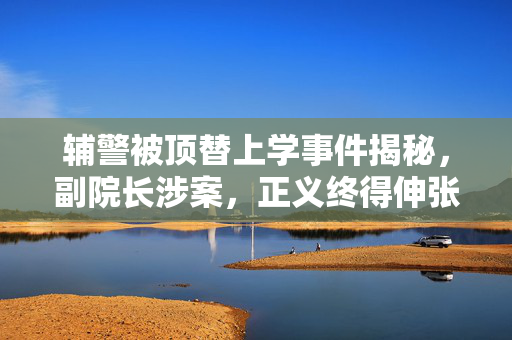 辅警被顶替上学事件揭秘，副院长涉案，正义终得伸张