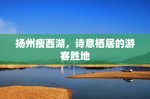扬州瘦西湖，诗意栖居的游客胜地