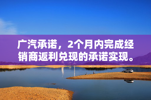 广汽承诺，2个月内完成经销商返利兑现的承诺实现。