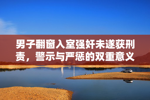 男子翻窗入室强奸未遂获刑责，警示与严惩的双重意义