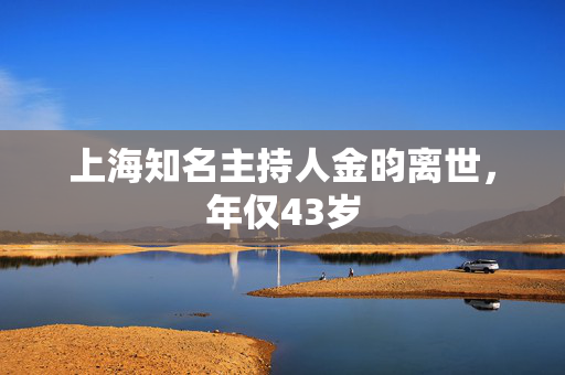 上海知名主持人金昀离世，年仅43岁