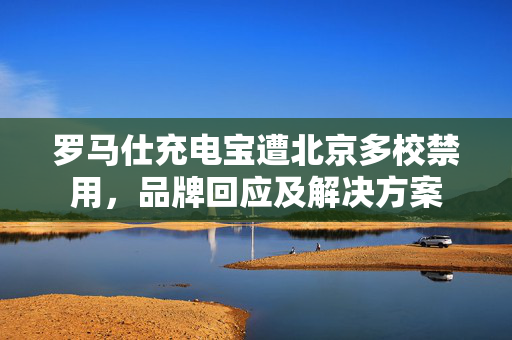 罗马仕充电宝遭北京多校禁用，品牌回应及解决方案