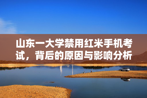 山东一大学禁用红米手机考试，背后的原因与影响分析
