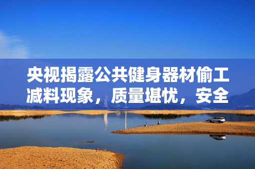 央视揭露公共健身器材偷工减料现象，质量堪忧，安全何在？