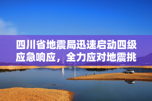 四川省地震局迅速启动四级应急响应，全力应对地震挑战