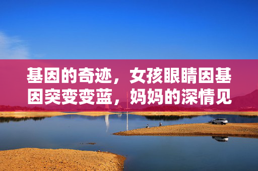 基因的奇迹，女孩眼睛因基因突变变蓝，妈妈的深情见证