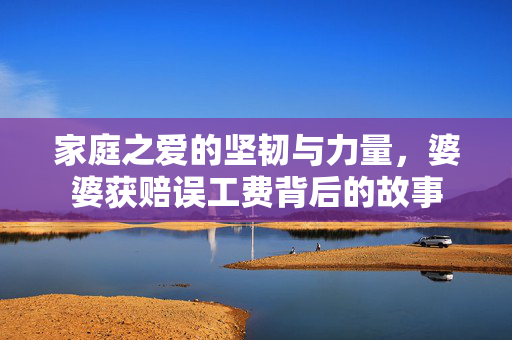 家庭之爱的坚韧与力量，婆婆获赔误工费背后的故事
