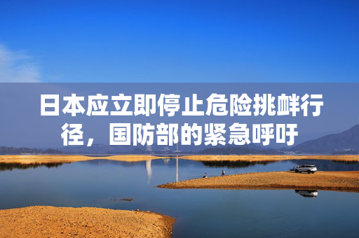 日本应立即停止危险挑衅行径，国防部的紧急呼吁
