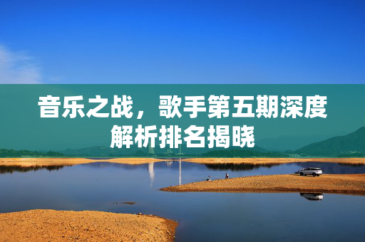 音乐之战，歌手第五期深度解析排名揭晓