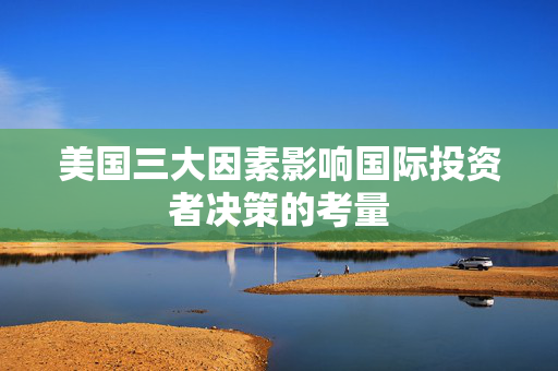 美国三大因素影响国际投资者决策的考量