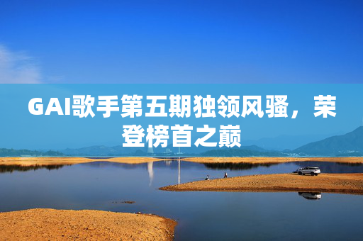 GAI歌手第五期独领风骚，荣登榜首之巅