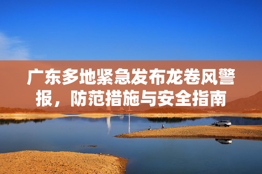 广东多地紧急发布龙卷风警报，防范措施与安全指南