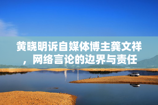 黄晓明诉自媒体博主龚文祥，网络言论的边界与责任
