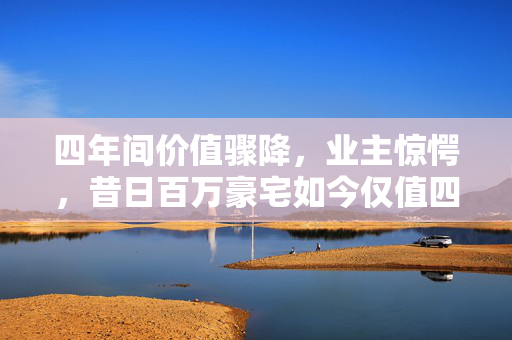四年间价值骤降，业主惊愕，昔日百万豪宅如今仅值四十万