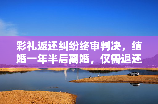 彩礼返还纠纷终审判决，结婚一年半后离婚，仅需退还6万