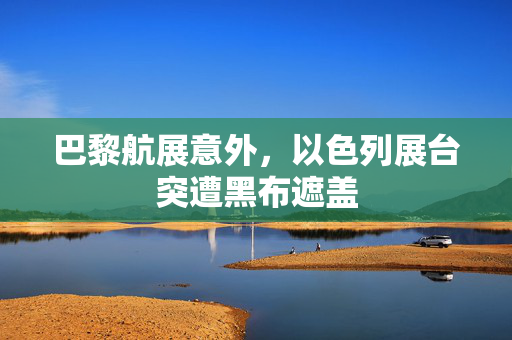 巴黎航展意外，以色列展台突遭黑布遮盖