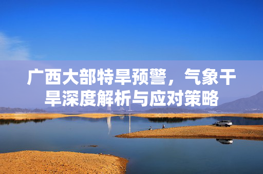 广西大部特旱预警，气象干旱深度解析与应对策略