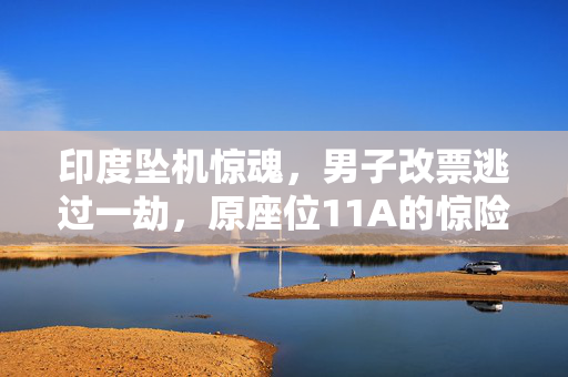 印度坠机惊魂，男子改票逃过一劫，原座位11A的惊险逃生