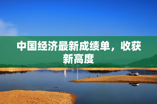 中国经济最新成绩单，收获新高度