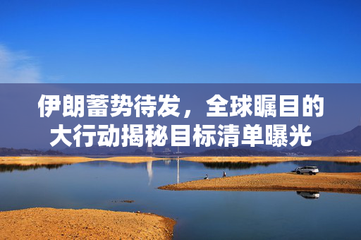 伊朗蓄势待发，全球瞩目的大行动揭秘目标清单曝光