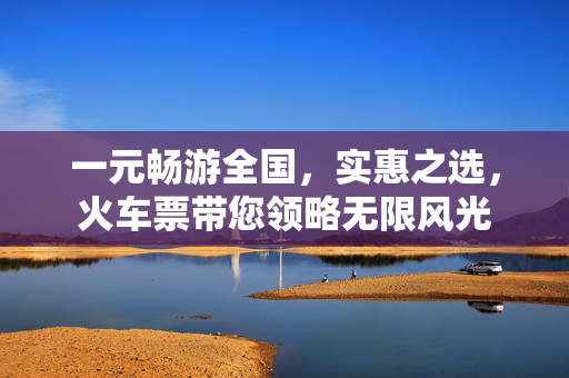 一元畅游全国，实惠之选，火车票带您领略无限风光