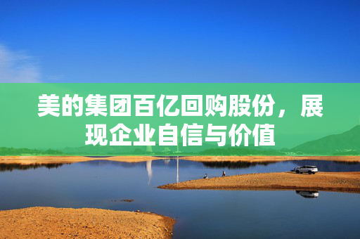 美的集团百亿回购股份，展现企业自信与价值