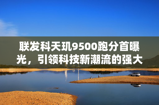 联发科天玑9500跑分首曝光，引领科技新潮流的强大芯片