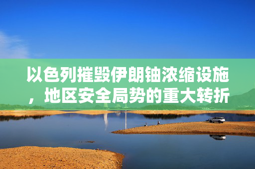 以色列摧毁伊朗铀浓缩设施，地区安全局势的重大转折