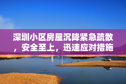 深圳小区房屋沉降紧急疏散，安全至上，迅速应对措施展开
