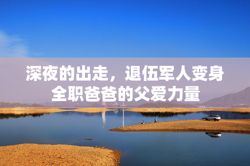深夜的出走，退伍军人变身全职爸爸的父爱力量