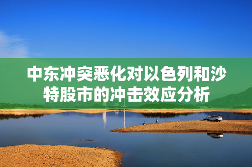 中东冲突恶化对以色列和沙特股市的冲击效应分析