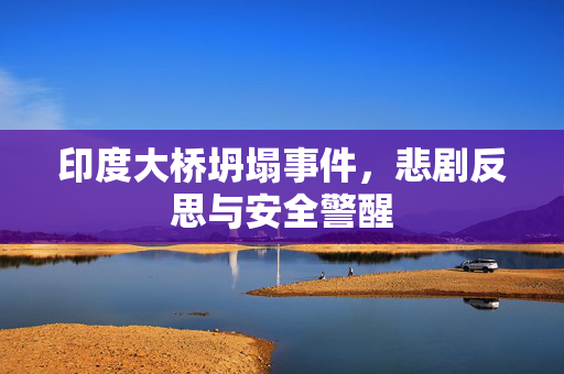 印度大桥坍塌事件，悲剧反思与安全警醒