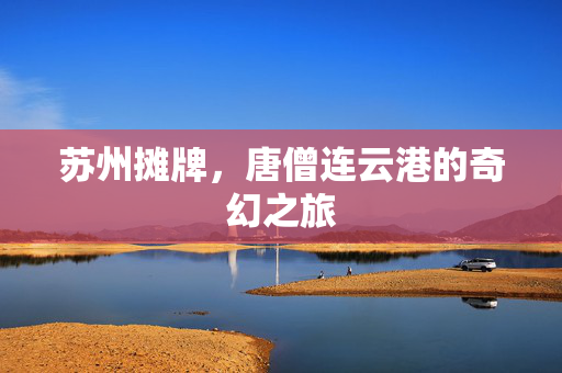 苏州摊牌，唐僧连云港的奇幻之旅