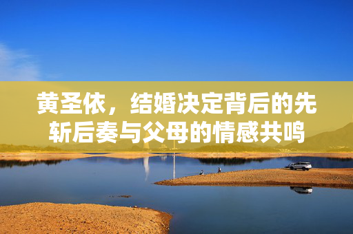 黄圣依，结婚决定背后的先斩后奏与父母的情感共鸣