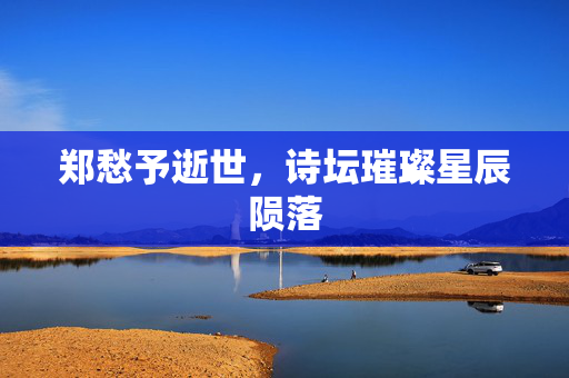 郑愁予逝世，诗坛璀璨星辰陨落
