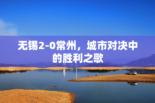 无锡2-0常州，城市对决中的胜利之歌