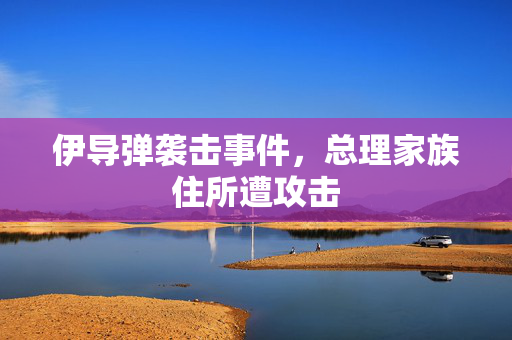 伊导弹袭击事件，总理家族住所遭攻击