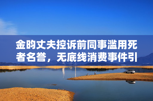 金昀丈夫控诉前同事滥用死者名誉，无底线消费事件引社会热议