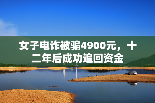 女子电诈被骗4900元，十二年后成功追回资金