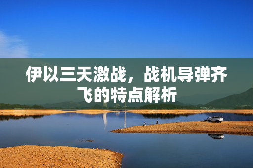 伊以三天激战，战机导弹齐飞的特点解析