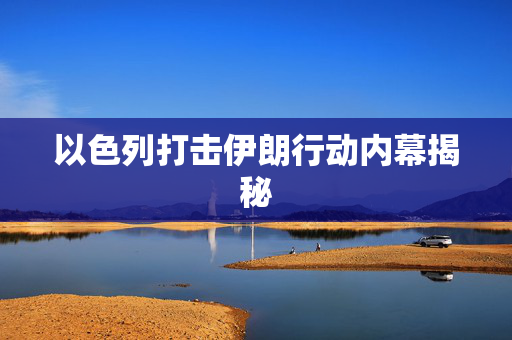 以色列打击伊朗行动内幕揭秘