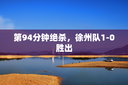第94分钟绝杀，徐州队1-0胜出