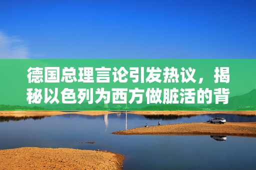德国总理言论引发热议，揭秘以色列为西方做脏活的背后真相