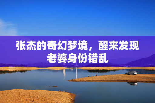 张杰的奇幻梦境，醒来发现老婆身份错乱