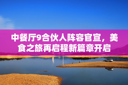 中餐厅9合伙人阵容官宣，美食之旅再启程新篇章开启