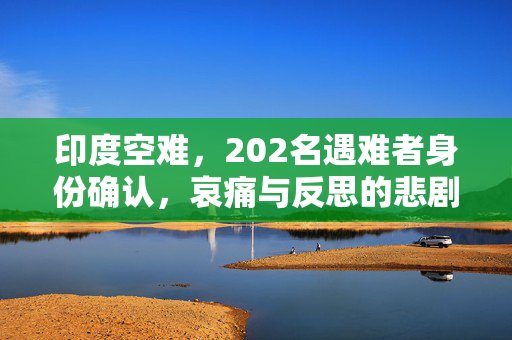 印度空难，202名遇难者身份确认，哀痛与反思的悲剧时刻