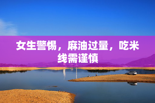 女生警惕，麻油过量，吃米线需谨慎