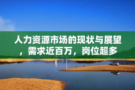 人力资源市场的现状与展望，需求近百万，岗位超多